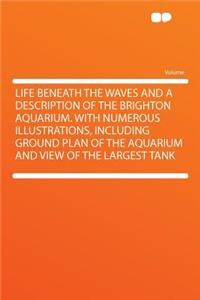 Life Beneath the Waves and a Description of the Brighton Aquarium. with Numerous Illustrations, Including Ground Plan of the Aquarium and View of the Largest Tank