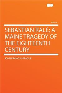 Sebastian Rale; A Maine Tragedy of the Eighteenth Century