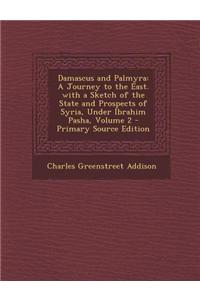 Damascus and Palmyra: A Journey to the East. with a Sketch of the State and Prospects of Syria, Under Ibrahim Pasha, Volume 2 - Primary Sour