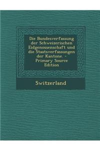 Die Bundesverfassung Der Schweizerischen Eidgenossenschaft Und Die Staatsverfassungen Der Kantone. - Primary Source Edition