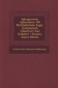 Sphragistische Aphorismen: 300 Mittelalterliche Siegel, Systematisch Classificirt Und Erlautert: 300 Mittelalterliche Siegel, Systematisch Classificirt Und Erlautert