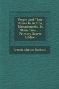 People and Their Homes in Groton, Massachusetts, in Olden Time... - Primary Source Edition