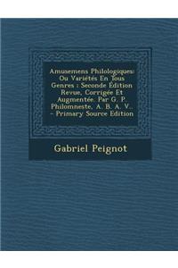 Amusemens Philologiques: Ou Varietes En Tous Genres; Seconde Edition Revue, Corrigee Et Augmentee. Par G. P. Philomneste, A. B. A. V..