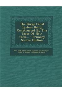 The Barge Canal System Being Constructed by the State of New York... - Primary Source Edition