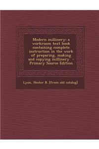 Modern Millinery; A Workroom Text Book Containing Complete Instruction in the Work of Preparing, Making and Copying Millinery