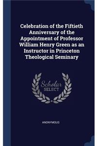 Celebration of the Fiftieth Anniversary of the Appointment of Professor William Henry Green as an Instructor in Princeton Theological Seminary