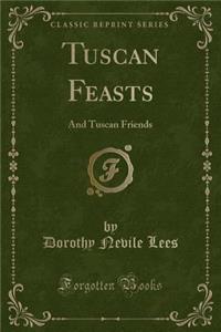 Tuscan Feasts: And Tuscan Friends (Classic Reprint)