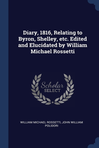 Diary, 1816, Relating to Byron, Shelley, etc. Edited and Elucidated by William Michael Rossetti