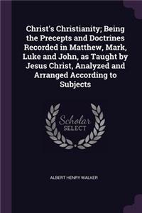 Christ's Christianity; Being the Precepts and Doctrines Recorded in Matthew, Mark, Luke and John, as Taught by Jesus Christ, Analyzed and Arranged According to Subjects