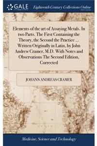 Elements of the art of Assaying Metals. In two Parts. The First Containing the Theory, the Second the Practice ... Written Originally in Latin, by John Andrew Cramer, M.D. With Notes and Observations The Second Edition, Corrected