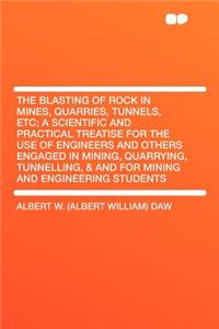The Blasting of Rock in Mines, Quarries, Tunnels, Etc; A Scientific and Practical Treatise for the Use of Engineers and Others Engaged in Mining, Quarrying, Tunnelling, & and for Mining and Engineering Students