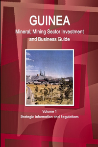 Guinea Mineral, Mining Sector Investment and Business Guide Volume 1 Strategic Information and Regulations