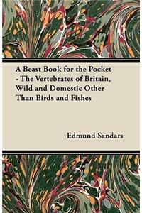 A Beast Book for the Pocket - The Vertebrates of Britain, Wild and Domestic Other Than Birds and Fishes