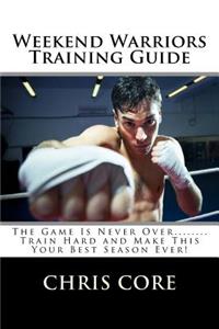 Weekend Warriors Training Guide: The Game Is Never Over.... Train Hard and Make This Your Best Season Ever