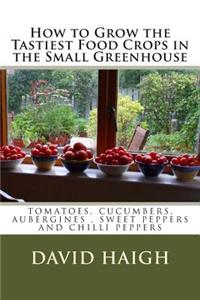 How to Grow the Tastiest Food Crops in the Small Greenhouse: Tomatoes, Cucumbers, Aubergines, Sweet Peppers and Chilli Peppers