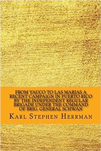 From Yauco to Las Marias a Recent Campaign in Puerto Rico by the Independent Regular Brigade Under the Command of Brig. General Schwan: A Recent ... Under the Command of Brig. General Schwan
