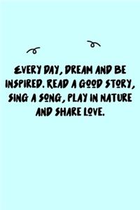 Every day, dream and be inspired. Read a good story, sing a song, play in Nature and share love. Journal