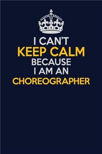 I Can't Keep Calm Because I Am An choreographer