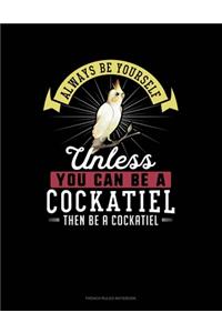 Always Be Yourself Unless You Can Be A Cockatiel Then Be A Cockatiel