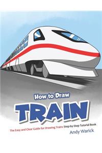 How to Draw Train: The Easy and Clear Guide for Drawing Trains Step-By-Step Tutorial Book