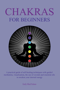 Chakras for Beginners: A practical guide of self-healing techniques with guided meditation, visualization, the use of crystals and essential oils to awaken your internal e