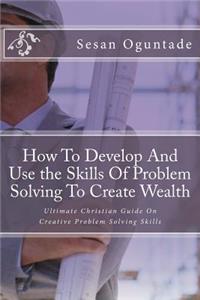 How To Develop And Use the Skills Of Problem Solving To Create Wealth