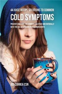 44 Juice Recipe Solutions to Common Cold Symptoms: Prevent and Cure the Common Cold Fast and Naturally With the Use of Vitamin Packed Ingredients