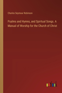 Psalms and Hymns, and Spiritual Songs. A Manual of Worship for the Church of Christ