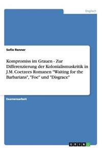 Kompromiss im Grauen - Zur Differenzierung der Kolonialismuskritik in J.M. Coetzees Romanen "Waiting for the Barbarians", "Foe" und "Disgrace"