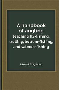 A Handbook of Angling Teaching Fly-Fishing, Trolling, Bottom-Fishing, and Salmon-Fishing