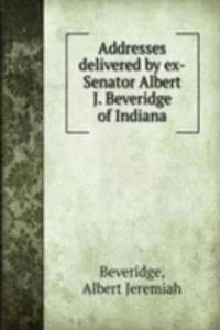 Addresses delivered by ex-Senator Albert J. Beveridge of Indiana
