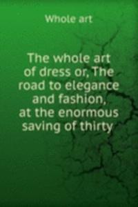 whole art of dress or, The road to elegance and fashion, at the enormous saving of thirty .