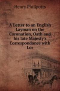 Letter to an English Layman on the Coronation, Oath and his late Majesty's Correspondance with Lor