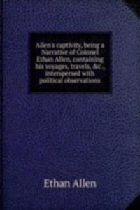Allen's captivity, being a Narrative of Colonel Ethan Allen, containing his voyages, travels, &c., interspersed with political observations