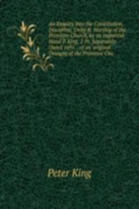 Enquiry Into the Constitution, Discipline, Unity & Worship of the Primitive Church, by an Impartial Hand P. King. 2 Pt. Separately Dated 1691. . of an 'original Draught of the Primitive Chu
