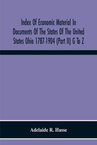 Index Of Economic Material In Documents Of The States Of The United States Ohio 1787-1904 (Part Ii) G To Z; Prepared For The Department Of Economics And Sociology Of The Carnegie Institution Of Washington