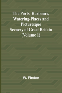 Ports, Harbours, Watering-places and Picturesque Scenery of Great Britain (Volume 1)