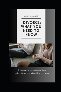 Divorce: What You Need to Know: A Lawyer's Easy-to-Follow Guide to Understanding Divorce