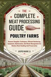 Complete Meat Processing Guide for Poultry Farms: Humane Slaughter Techniques, Efficient Butchering, Equipment, Optimization, And Waste Management For Chicken Meat Handling And Preservation