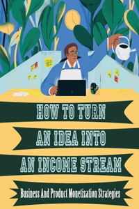 How To Turn An Idea Into An Income Stream