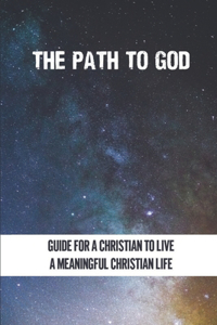 The Path To God: Guide For A Christian To Live A Meaningful Christian Life: Guide For Christian Life