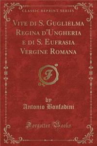 Vite di S. Guglielma Regina d'Ungheria e di S. Eufrasia Vergine Romana (Classic Reprint)