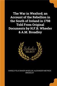 The War in Wexford; an Account of the Rebellion in the South of Ireland in 1798 Told From Original Documents by H.F.B. Wheeler & A.M. Broadley