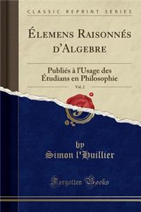 Elemens Raisonnes D'Algebre, Vol. 2: Publies A L'Usage Des Etudians En Philosophie (Classic Reprint)