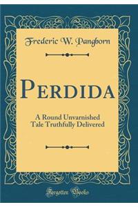 Perdida: A Round Unvarnished Tale Truthfully Delivered (Classic Reprint)