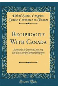 Reciprocity With Canada: Hearings Before the Committee on Finance of the United States Senate, Sixty-Second Congress, on H. R. 4412, an Act to Promote Reciprocal Trade Relations With the Dominion of Canada and for Other Purposes (Classic Reprint)