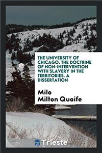The University of Chicago. The Doctrine of Non-Intervention with Slavery in the Territories. A Dissertation