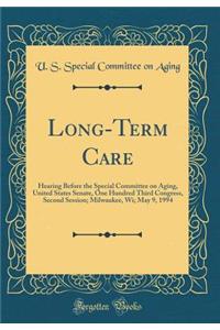 Long-Term Care: Hearing Before the Special Committee on Aging, United States Senate, One Hundred Third Congress, Second Session; Milwaukee, Wi; May 9, 1994 (Classic Reprint)