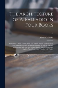 Architecture of A. Palladio in Four Books: Containing a Short Treatise of the Five Orders, and the Most Necessary Observations Concerning All Sorts of Building; as Also the Different Construc