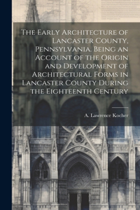 Early Architecture of Lancaster County, Pennsylvania. Being an Account of the Origin and Development of Architectural Forms in Lancaster County During the Eighteenth Century